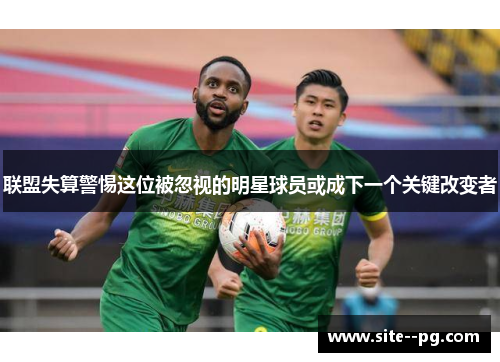 联盟失算警惕这位被忽视的明星球员或成下一个关键改变者