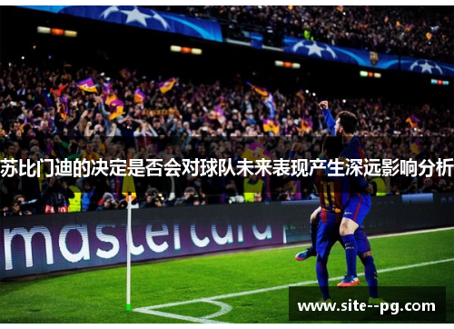 苏比门迪的决定是否会对球队未来表现产生深远影响分析