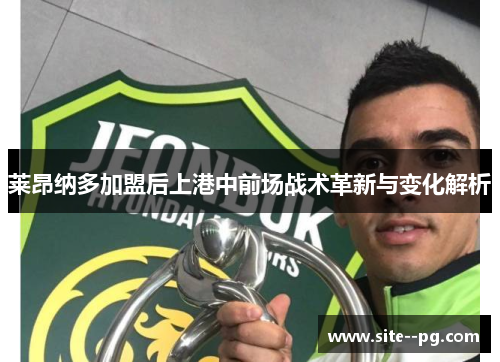 莱昂纳多加盟后上港中前场战术革新与变化解析