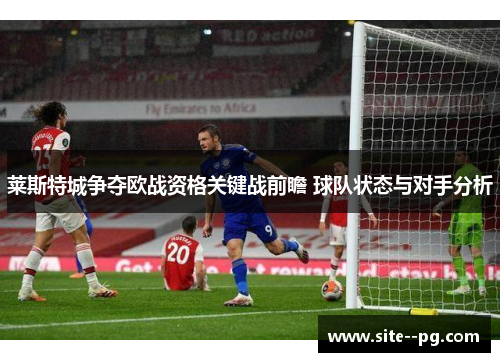 莱斯特城争夺欧战资格关键战前瞻 球队状态与对手分析