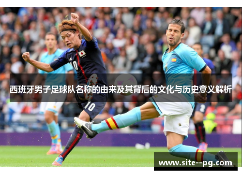 西班牙男子足球队名称的由来及其背后的文化与历史意义解析
