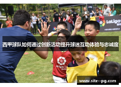 西甲球队如何通过创新活动提升球迷互动体验与忠诚度