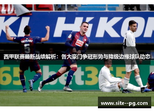 西甲联赛最新战绩解析:各大豪门争冠形势与降级边缘球队动态 西甲联赛最新战绩解析:各大豪门争冠形势与降级边缘球队动态