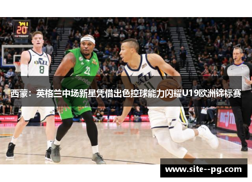 西蒙：英格兰中场新星凭借出色控球能力闪耀U19欧洲锦标赛