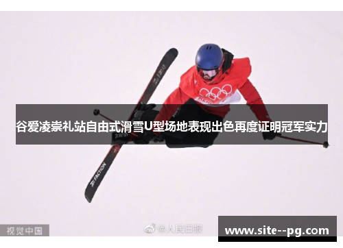 谷爱凌崇礼站自由式滑雪U型场地表现出色再度证明冠军实力 谷爱凌崇礼站自由式滑雪U型场地表现出色再度证明冠军实力