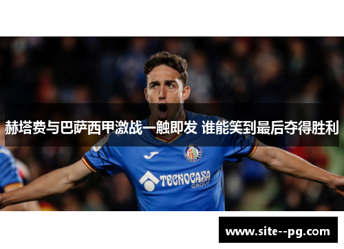 赫塔费与巴萨西甲激战一触即发 谁能笑到最后夺得胜利 赫塔费与巴萨西甲激战一触即发 谁能笑到最后夺得胜利