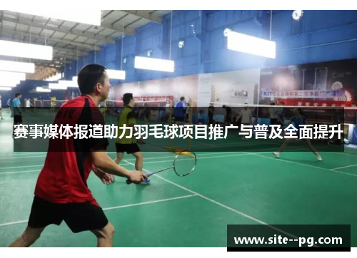 赛事媒体报道助力羽毛球项目推广与普及全面提升 赛事媒体报道助力羽毛球项目推广与普及全面提升