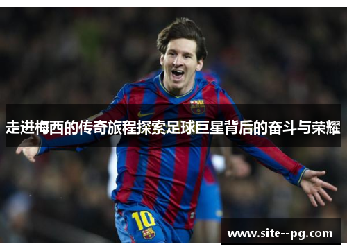 走进梅西的传奇旅程探索足球巨星背后的奋斗与荣耀 走进梅西的传奇旅程探索足球巨星背后的奋斗与荣耀