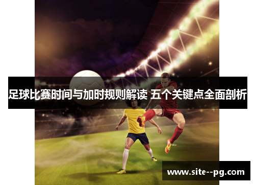 足球比赛时间与加时规则解读 五个关键点全面剖析
