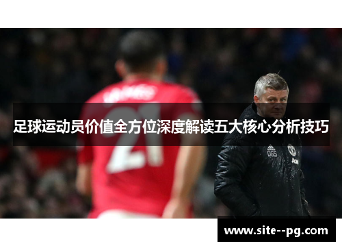 足球运动员价值全方位深度解读五大核心分析技巧 足球运动员价值全方位深度解读五大核心分析技巧