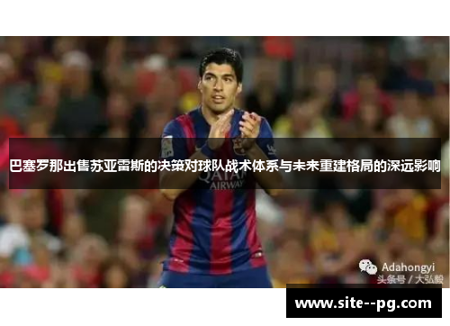 巴塞罗那出售苏亚雷斯的决策对球队战术体系与未来重建格局的深远影响 巴塞罗那出售苏亚雷斯的决策对球队战术体系与未来重建格局的深远影响