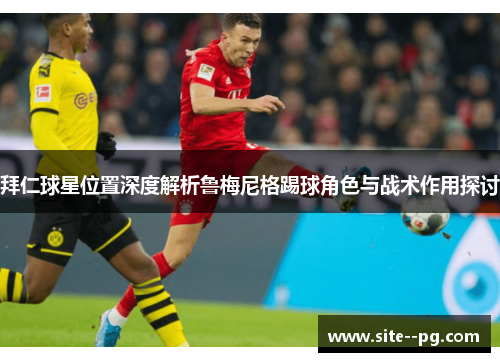 拜仁球星位置深度解析鲁梅尼格踢球角色与战术作用探讨 拜仁球星位置深度解析鲁梅尼格踢球角色与战术作用探讨