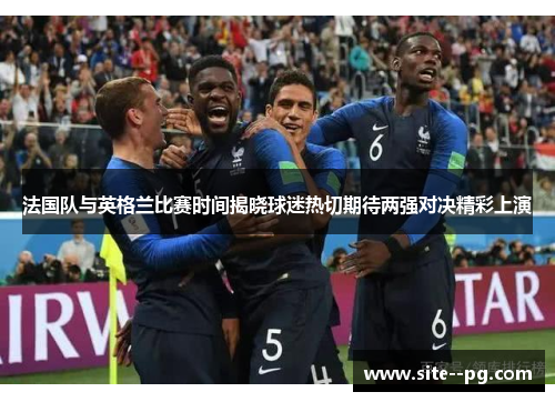 法国队与英格兰比赛时间揭晓球迷热切期待两强对决精彩上演 法国队与英格兰比赛时间揭晓球迷热切期待两强对决精彩上演