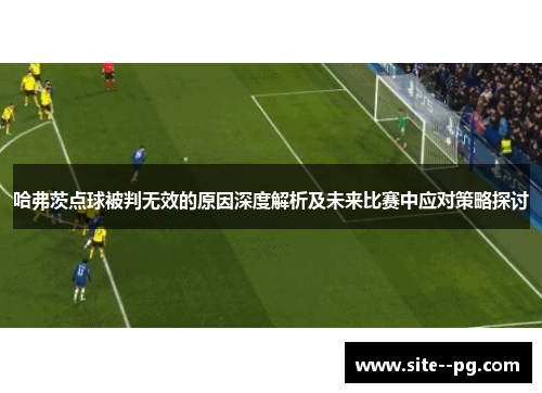 哈弗茨点球被判无效的原因深度解析及未来比赛中应对策略探讨 哈弗茨点球被判无效的原因深度解析及未来比赛中应对策略探讨