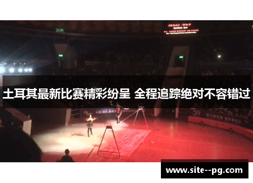 土耳其最新比赛精彩纷呈 全程追踪绝对不容错过 土耳其最新比赛精彩纷呈 全程追踪绝对不容错过