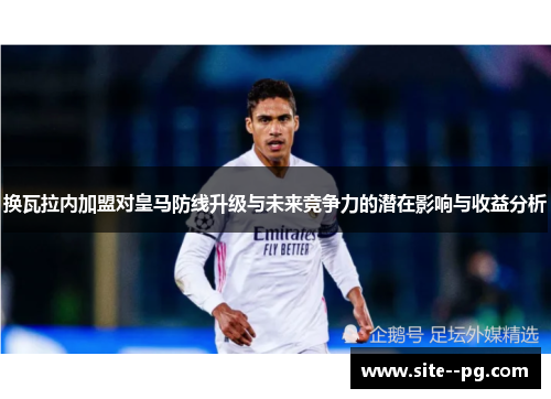 换瓦拉内加盟对皇马防线升级与未来竞争力的潜在影响与收益分析 换瓦拉内加盟对皇马防线升级与未来竞争力的潜在影响与收益分析
