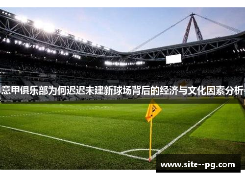 意甲俱乐部为何迟迟未建新球场背后的经济与文化因素分析 意甲俱乐部为何迟迟未建新球场背后的经济与文化因素分析