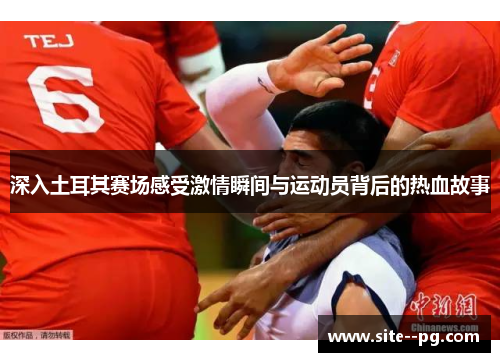 深入土耳其赛场感受激情瞬间与运动员背后的热血故事 深入土耳其赛场感受激情瞬间与运动员背后的热血故事