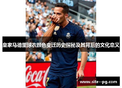 皇家马德里球衣颜色变迁历史探秘及其背后的文化意义 皇家马德里球衣颜色变迁历史探秘及其背后的文化意义