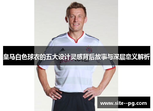 皇马白色球衣的五大设计灵感背后故事与深层意义解析