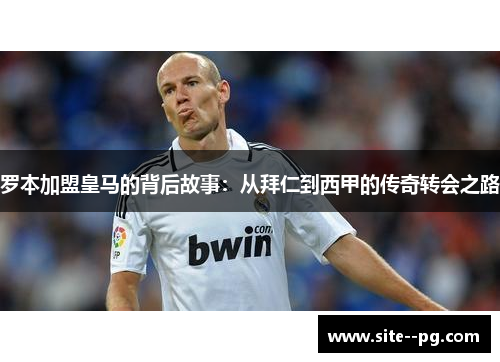 罗本加盟皇马的背后故事:从拜仁到西甲的传奇转会之路 罗本加盟皇马的背后故事:从拜仁到西甲的传奇转会之路