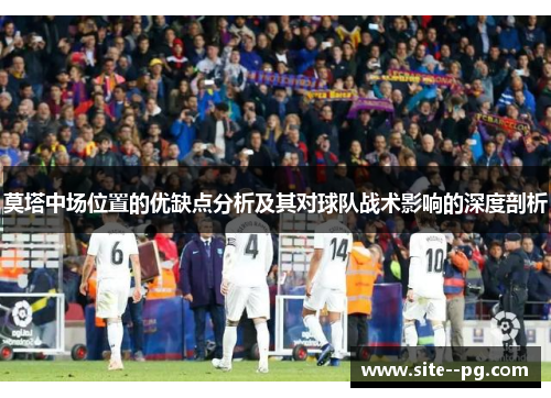 莫塔中场位置的优缺点分析及其对球队战术影响的深度剖析 莫塔中场位置的优缺点分析及其对球队战术影响的深度剖析