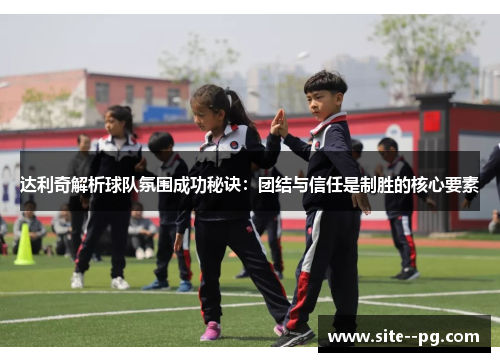 达利奇解析球队氛围成功秘诀:团结与信任是制胜的核心要素 达利奇解析球队氛围成功秘诀:团结与信任是制胜的核心要素