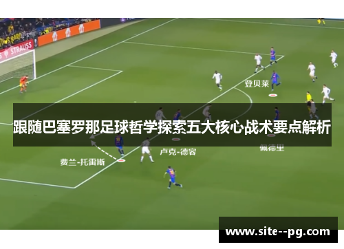 跟随巴塞罗那足球哲学探索五大核心战术要点解析