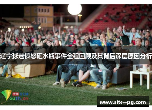 辽宁球迷愤怒砸水瓶事件全程回顾及其背后深层原因分析 辽宁球迷愤怒砸水瓶事件全程回顾及其背后深层原因分析