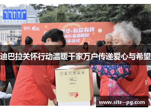 迪巴拉关怀行动温暖千家万户传递爱心与希望 迪巴拉关怀行动温暖千家万户传递爱心与希望