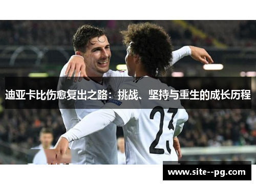迪亚卡比伤愈复出之路:挑战、坚持与重生的成长历程 迪亚卡比伤愈复出之路:挑战、坚持与重生的成长历程