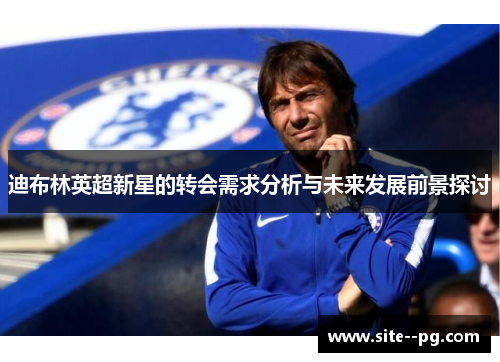 迪布林英超新星的转会需求分析与未来发展前景探讨