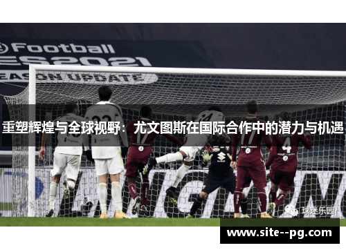 重塑辉煌与全球视野:尤文图斯在国际合作中的潜力与机遇 重塑辉煌与全球视野:尤文图斯在国际合作中的潜力与机遇
