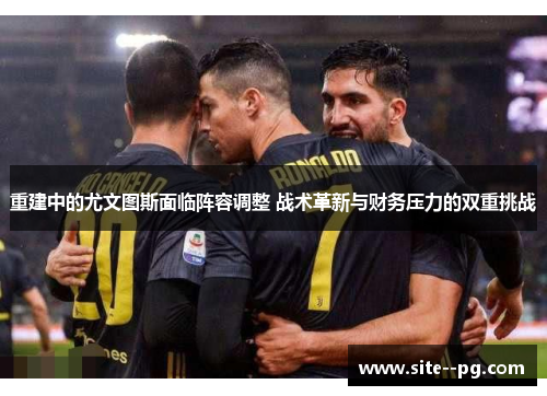 重建中的尤文图斯面临阵容调整 战术革新与财务压力的双重挑战 重建中的尤文图斯面临阵容调整 战术革新与财务压力的双重挑战