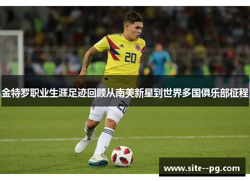 金特罗职业生涯足迹回顾从南美新星到世界多国俱乐部征程