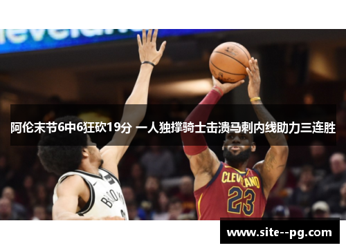 阿伦末节6中6狂砍19分 一人独撑骑士击溃马刺内线助力三连胜
