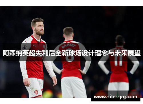 阿森纳英超失利后全新球场设计理念与未来展望 阿森纳英超失利后全新球场设计理念与未来展望