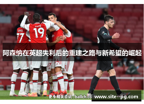 阿森纳在英超失利后的重建之路与新希望的崛起 阿森纳在英超失利后的重建之路与新希望的崛起