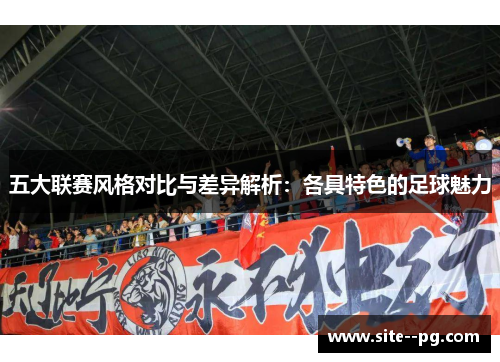 五大联赛风格对比与差异解析:各具特色的足球魅力 五大联赛风格对比与差异解析:各具特色的足球魅力
