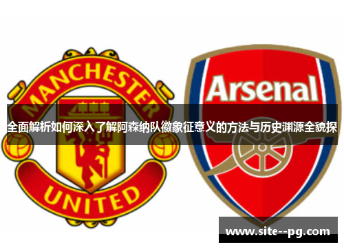 全面解析如何深入了解阿森纳队徽象征意义的方法与历史渊源全貌探 全面解析如何深入了解阿森纳队徽象征意义的方法与历史渊源全貌探