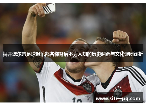 揭开波尔蒂足球俱乐部名称背后不为人知的历史渊源与文化谜团深析
