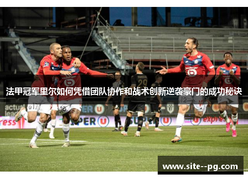 法甲冠军里尔如何凭借团队协作和战术创新逆袭豪门的成功秘诀