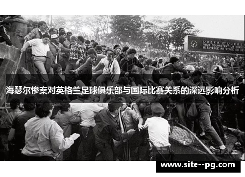海瑟尔惨案对英格兰足球俱乐部与国际比赛关系的深远影响分析