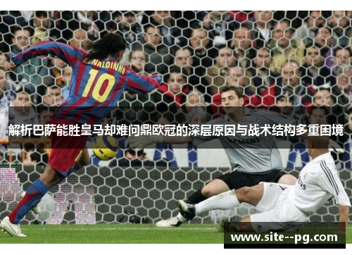 解析巴萨能胜皇马却难问鼎欧冠的深层原因与战术结构多重困境
