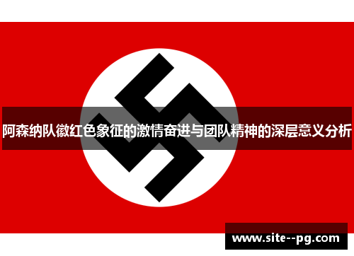 阿森纳队徽红色象征的激情奋进与团队精神的深层意义分析 阿森纳队徽红色象征的激情奋进与团队精神的深层意义分析