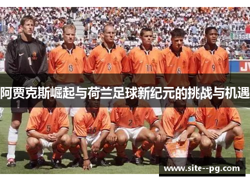 阿贾克斯崛起与荷兰足球新纪元的挑战与机遇 阿贾克斯崛起与荷兰足球新纪元的挑战与机遇