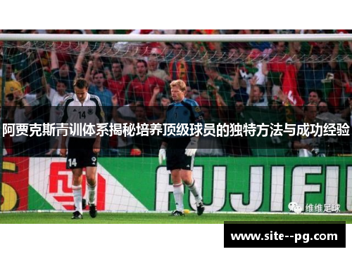 阿贾克斯青训体系揭秘培养顶级球员的独特方法与成功经验
