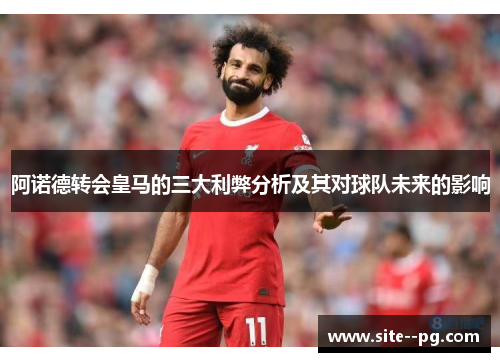 阿诺德转会皇马的三大利弊分析及其对球队未来的影响 阿诺德转会皇马的三大利弊分析及其对球队未来的影响