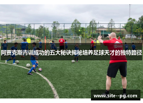 阿贾克斯青训成功的五大秘诀揭秘培养足球天才的独特路径 阿贾克斯青训成功的五大秘诀揭秘培养足球天才的独特路径