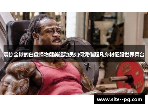 震惊全球的白俄怪物健美运动员如何凭借超凡身材征服世界舞台 震惊全球的白俄怪物健美运动员如何凭借超凡身材征服世界舞台